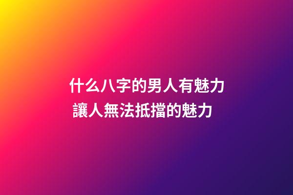 什么八字的男人有魅力 讓人無法抵擋的魅力